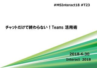 Interact 2018
チャットだけで終わらない！Teams 活用術
2018.6.30
#MSInteract18 #T23
 