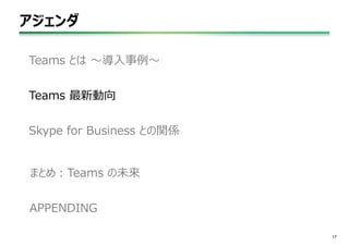 アジェンダ
17
Teams とは ～導入事例～
Teams 最新動向
Skype for Business との関係
まとめ：Teams の未来
APPENDING
 