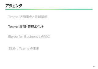 アジェンダ
22
Teams 活用事例と最新情報
Teams 展開・管理ポイント
Skype for Business との関係
まとめ：Teams の未来
 