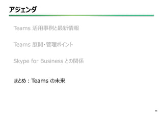 アジェンダ
55
Teams 活用事例と最新情報
Teams 展開・管理ポイント
Skype for Business との関係
まとめ：Teams の未来
 