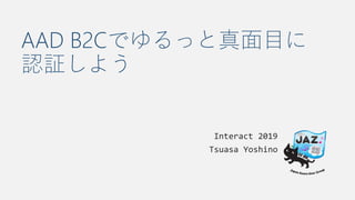 AAD B2Cでゆるっと真面目に
認証しよう
Interact 2019
Tsuasa Yoshino
 