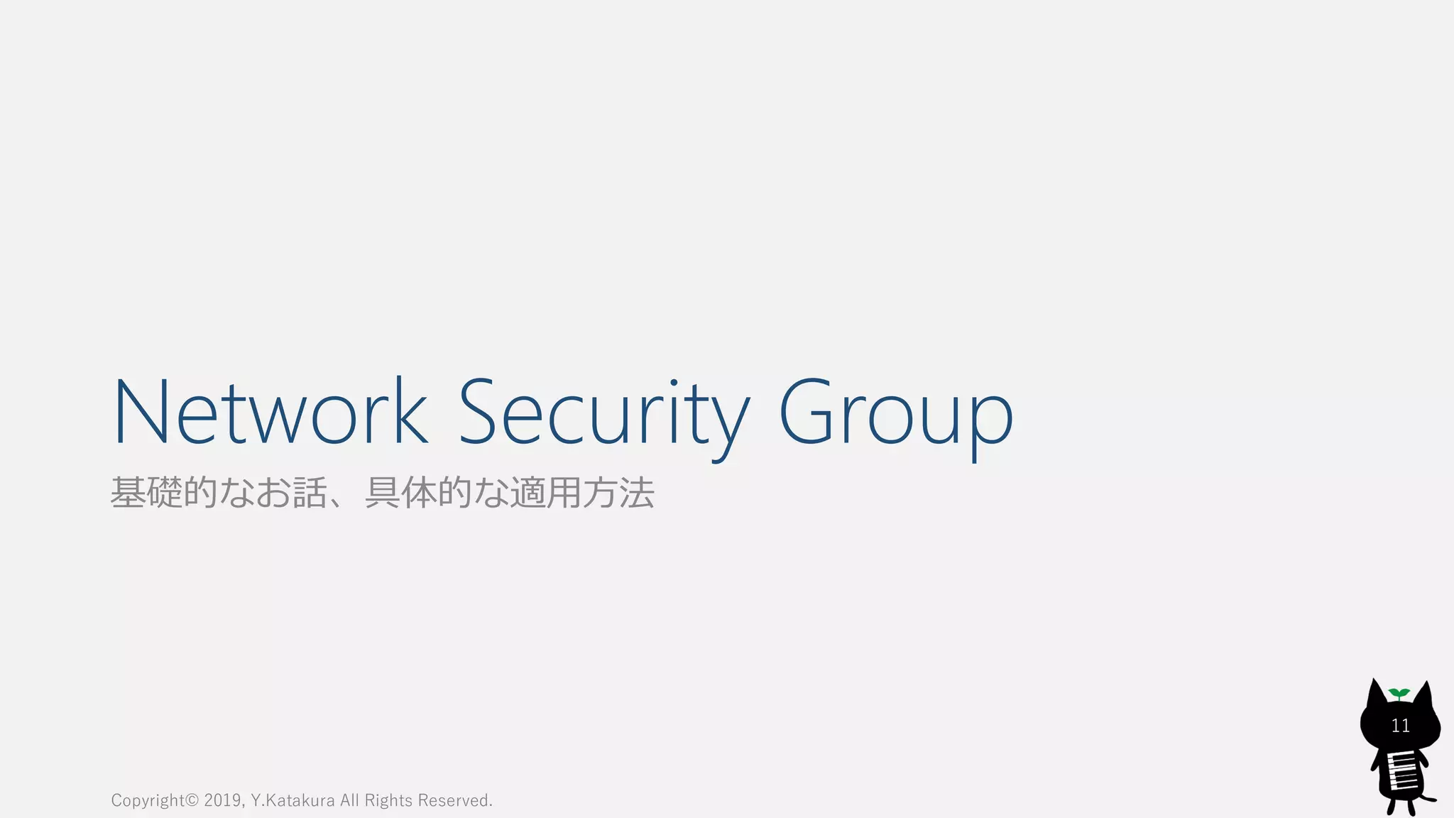 Network Security Group
基礎的なお話、具体的な適用方法
Copyright© 2019, Y.Katakura All Rights Reserved.
11
 