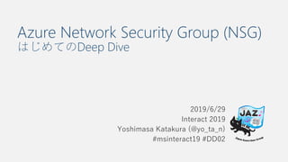 Azure Network Security Group (NSG)
はじめてのDeep Dive
2019/6/29
Interact 2019
Yoshimasa Katakura (@yo_ta_n)
#msinteract19 #DD02
 