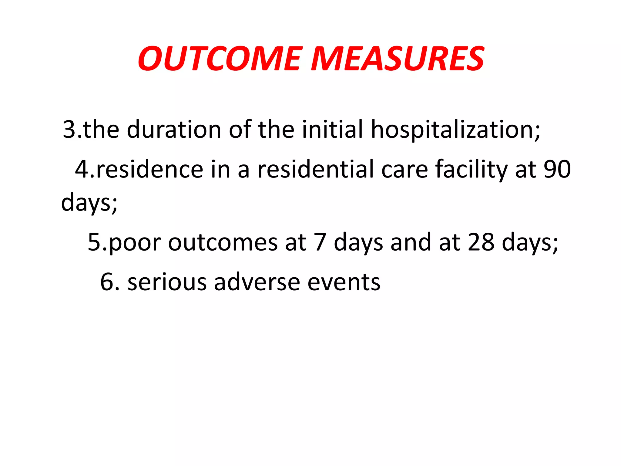 OUTCOME MEASURES
3.the duration of the initial hospitalization;
4.residence in a residential care facility at 90
days;
5.poor outcomes at 7 days and at 28 days;
6. serious adverse events
 
