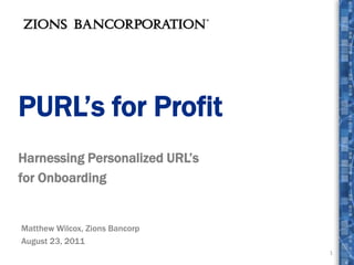 PURL’s for Profit Harnessing Personalized URL’s  for Onboarding 1 Matthew Wilcox, Zions Bancorp August 23, 2011 