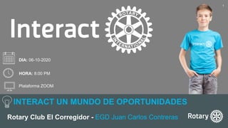 INTERACT UN MUNDO DE OPORTUNIDADES
Rotary Club El Corregidor - EGD Juan Carlos Contreras
1
DIA: 06-10-2020
HORA: 8:00 PM
Plataforma ZOOM
 