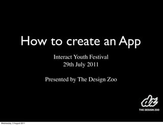 How to create an App
                              Interact Youth Festival
                                  29th July 2011

                           Presented by The Design Zoo




Wednesday, 3 August 2011
 