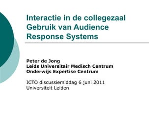 Interactie in de collegezaal Gebruik van Audience Response Systems Peter de Jong Leids Universitair Medisch Centrum Onderwijs Expertise Centrum ICTO discussiemiddag 6 juni 2011 Universiteit Leiden 