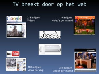 TV breekt door op het web 100 miljoen  views per dag 2,5 miljoen  Video’s 9 miljoen  video’s per maand 2,9 miljoen  video's per maand 