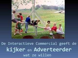 De Interactieve Commercial geeft de  kijker   en  Adverteerder wat ze willen 