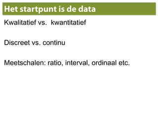 Het startpunt is de dataKwalitatief vs.  kwantitatiefDiscreet vs. continuMeetschalen: ratio, interval, ordinaal etc.