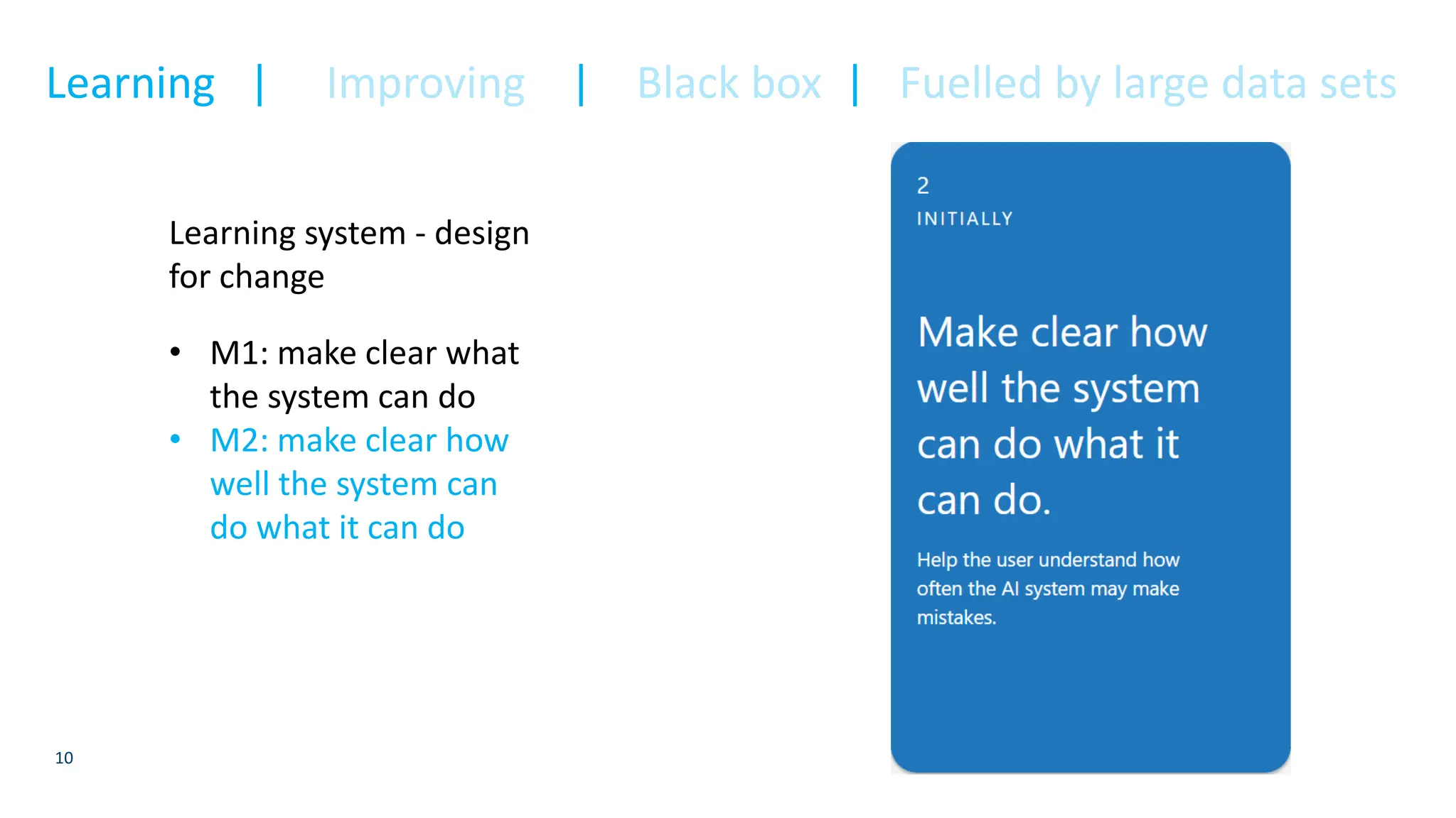 10
Learning system - design
for change
• M1: make clear what
the system can do
• M2: make clear how
well the system can
do what it can do
Learning | Improving | Black box | Fuelled by large data sets
 