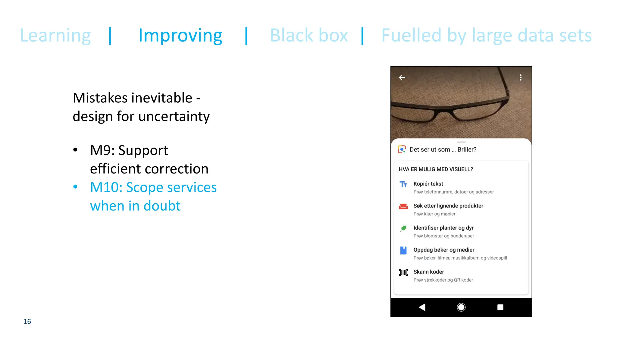 16
Mistakes inevitable -
design for uncertainty
• M9: Support
efficient correction
• M10: Scope services
when in doubt
Learning | Improving | Black box | Fuelled by large data sets
 