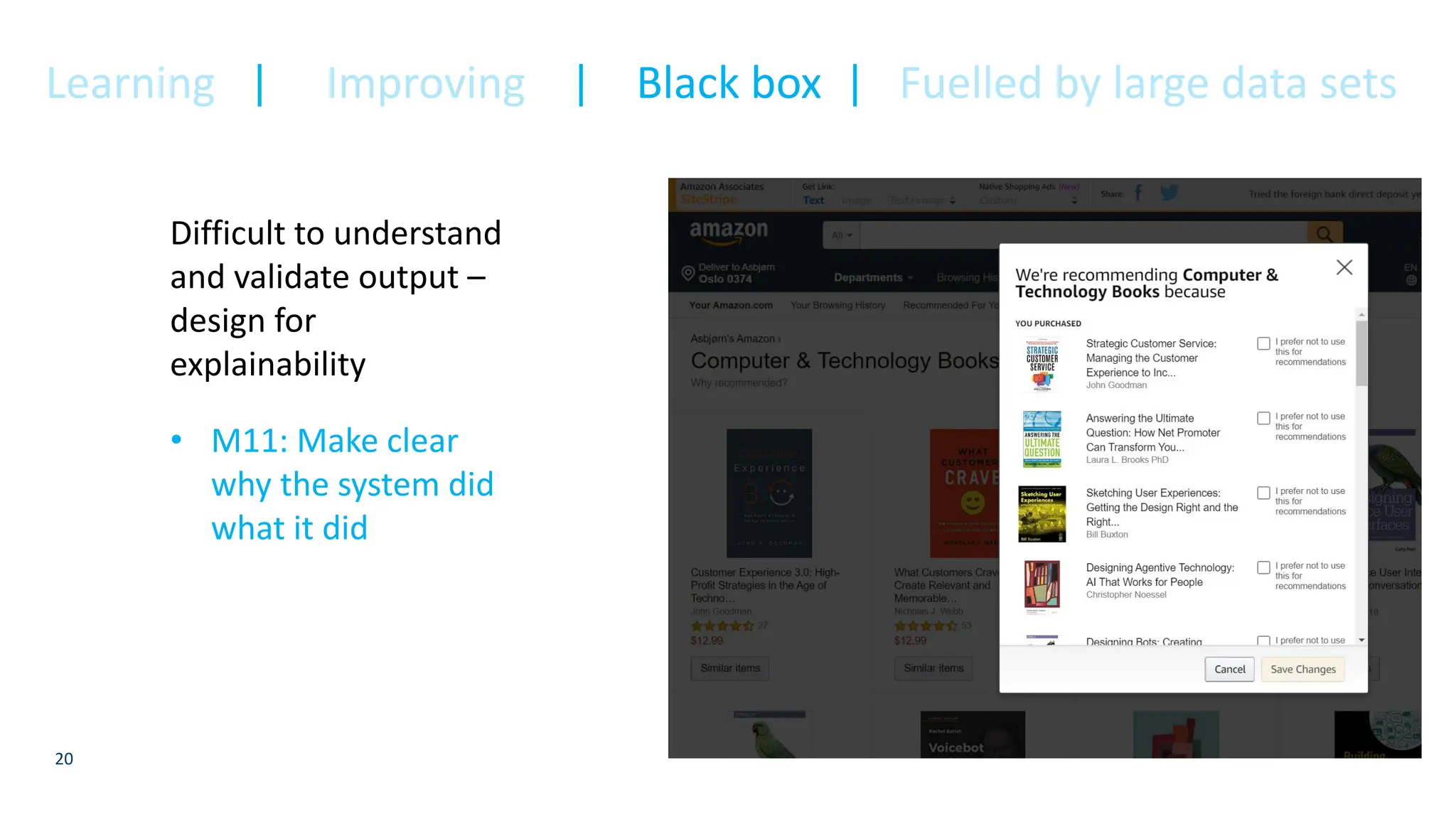 20
Difficult to understand
and validate output –
design for
explainability
• M11: Make clear
why the system did
what it did
Learning | Improving | Black box | Fuelled by large data sets
 