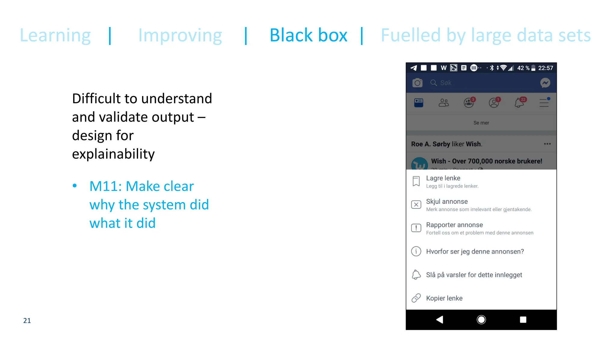 21
Difficult to understand
and validate output –
design for
explainability
• M11: Make clear
why the system did
what it did
Learning | Improving | Black box | Fuelled by large data sets
 