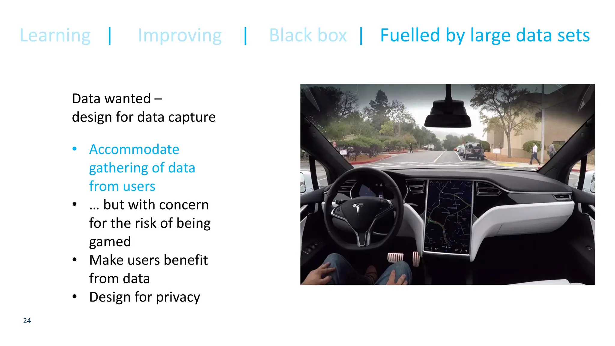 24
Data wanted –
design for data capture
• Accommodate
gathering of data
from users
• … but with concern
for the risk of being
gamed
• Make users benefit
from data
• Design for privacy
Learning | Improving | Black box | Fuelled by large data sets
 