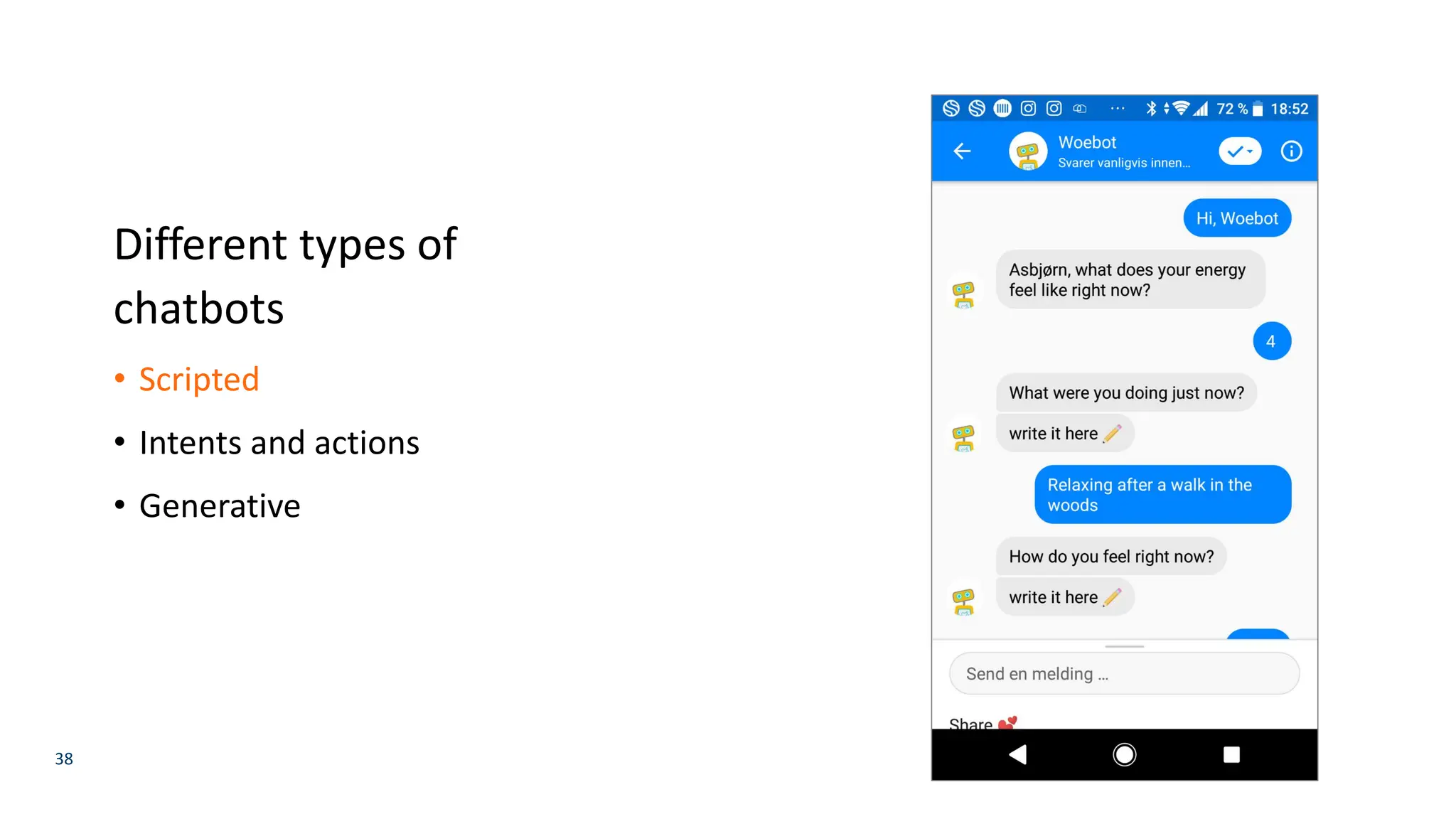 38
Different types of
chatbots
• Scripted
• Intents and actions
• Generative
 