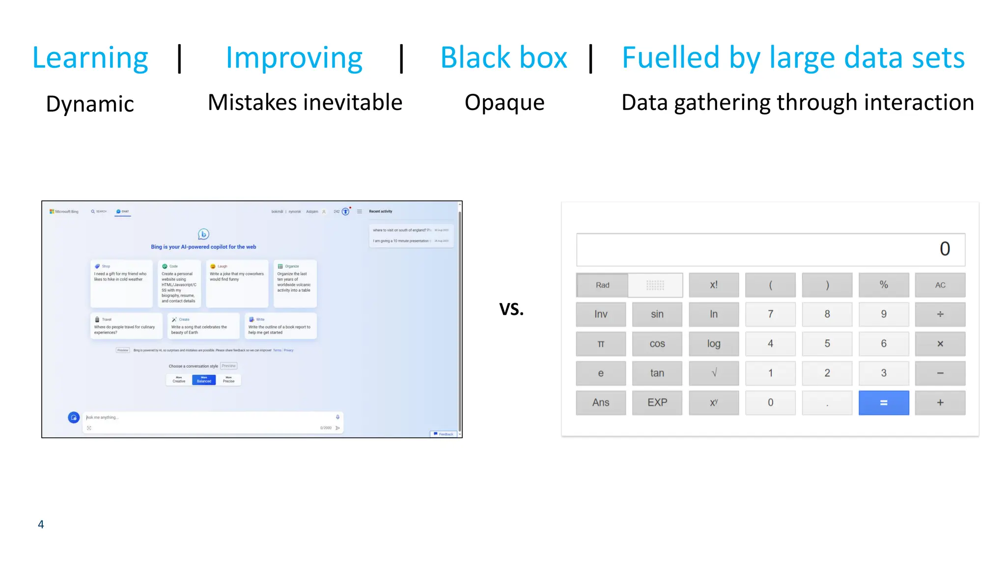4
VS.
Learning | Improving | Black box | Fuelled by large data sets
Dynamic Mistakes inevitable Data gathering through interaction
Opaque
 