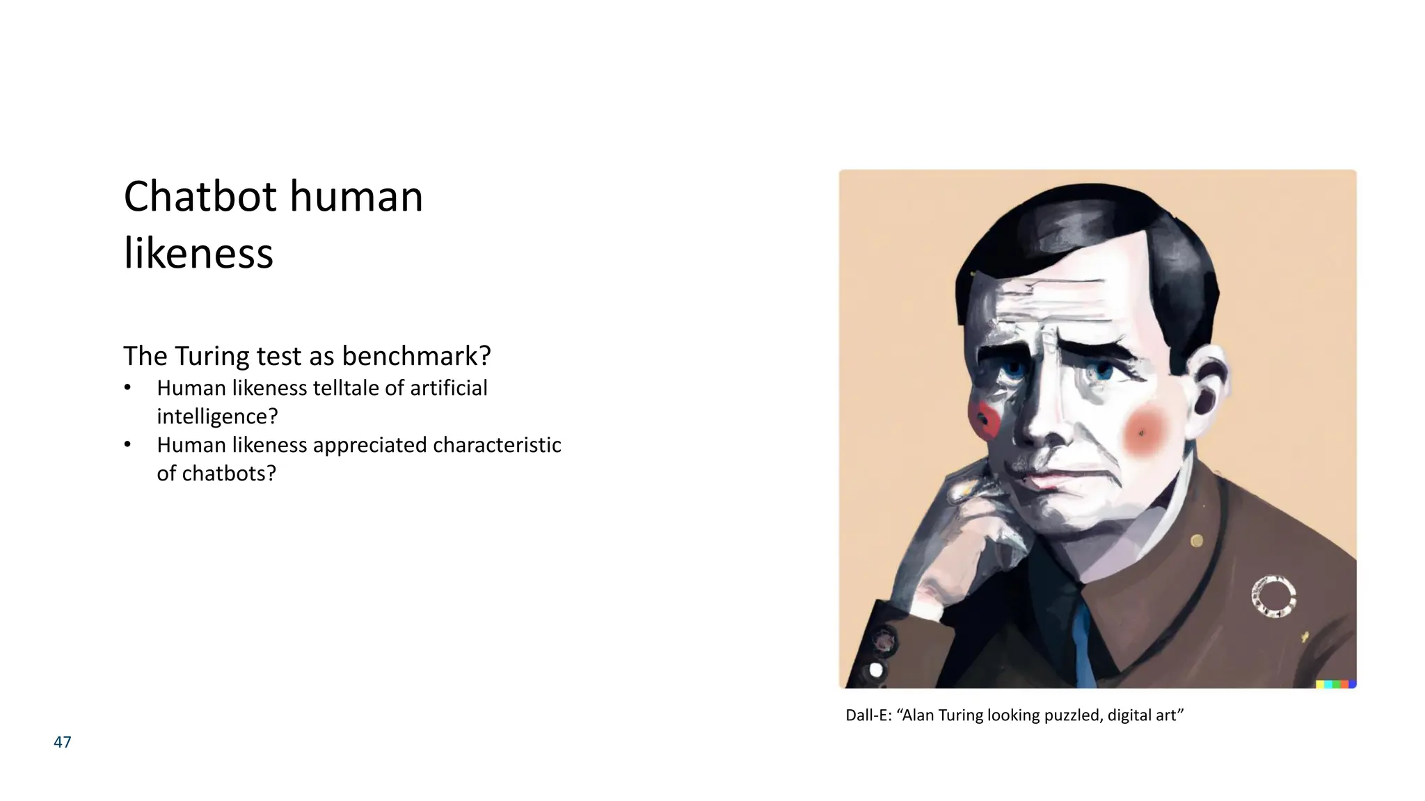 47
Chatbot human
likeness
The Turing test as benchmark?
• Human likeness telltale of artificial
intelligence?
• Human likeness appreciated characteristic
of chatbots?
Dall-E: “Alan Turing looking puzzled, digital art”
 