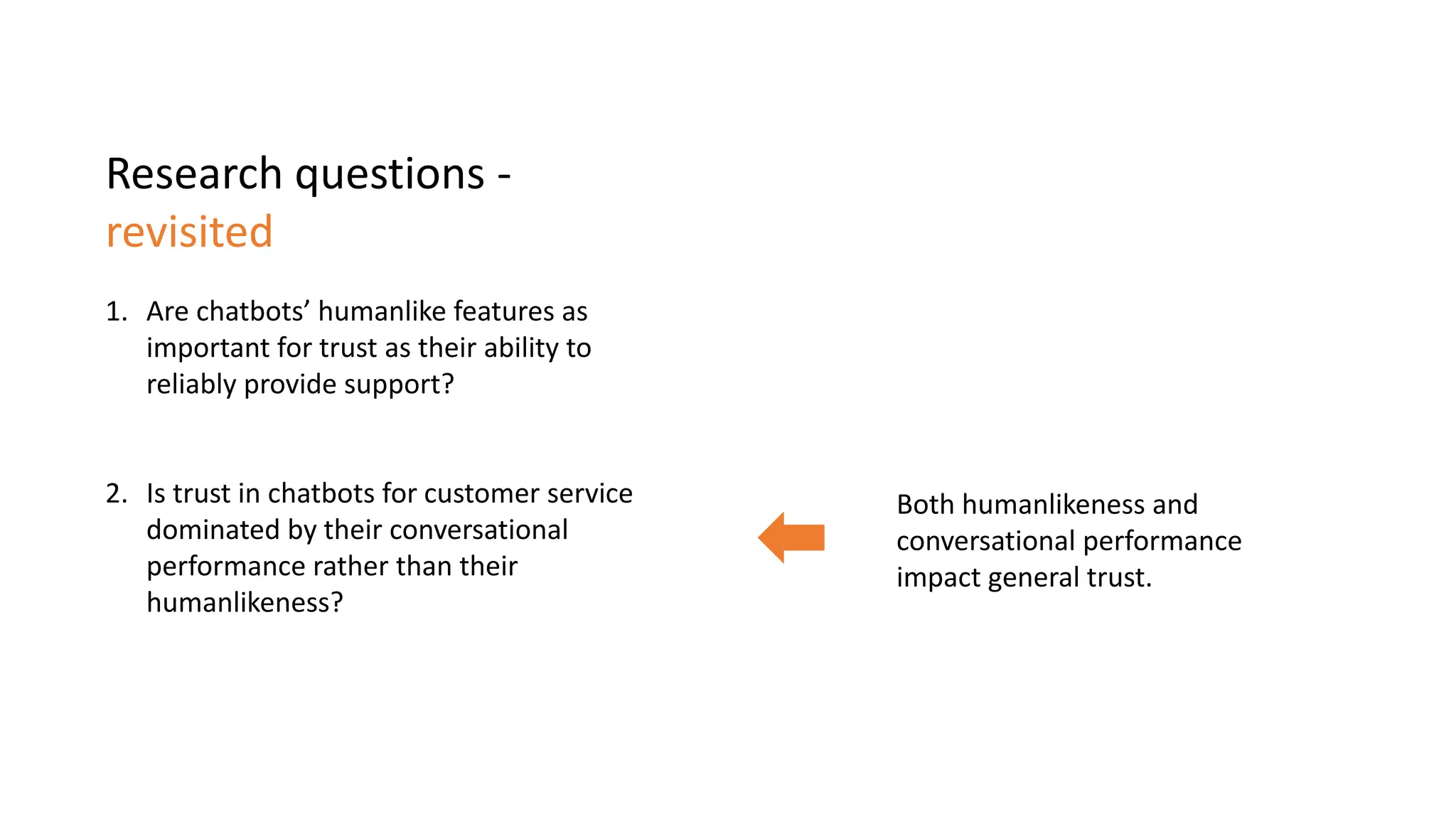 Research questions -
revisited
1. Are chatbots’ humanlike features as
important for trust as their ability to
reliably provide support?
2. Is trust in chatbots for customer service
dominated by their conversational
performance rather than their
humanlikeness?
Both humanlikeness and
conversational performance
impact general trust.
 