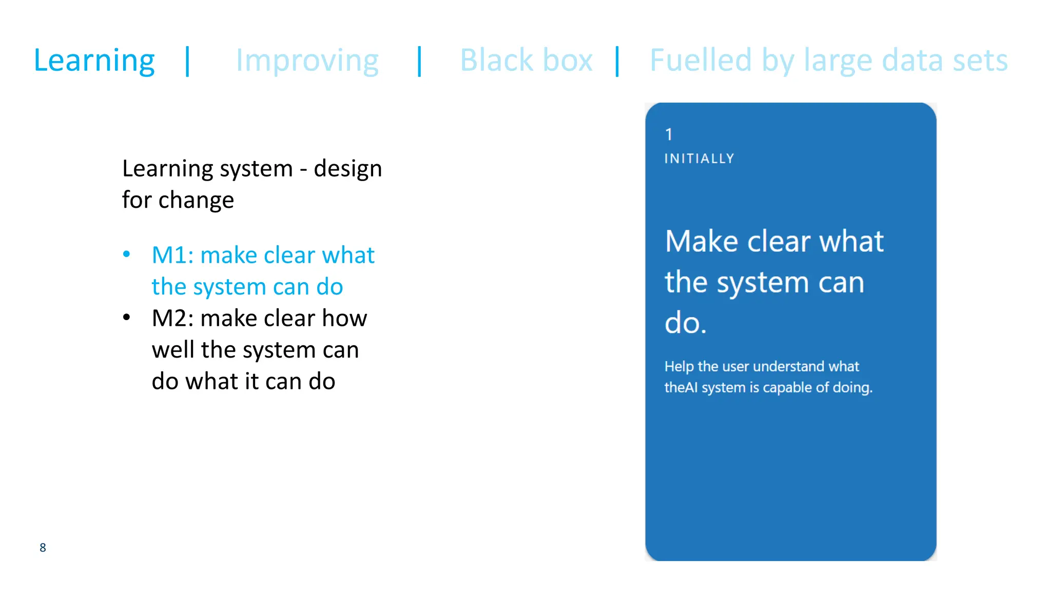 8
Learning system - design
for change
• M1: make clear what
the system can do
• M2: make clear how
well the system can
do what it can do
Learning | Improving | Black box | Fuelled by large data sets
 