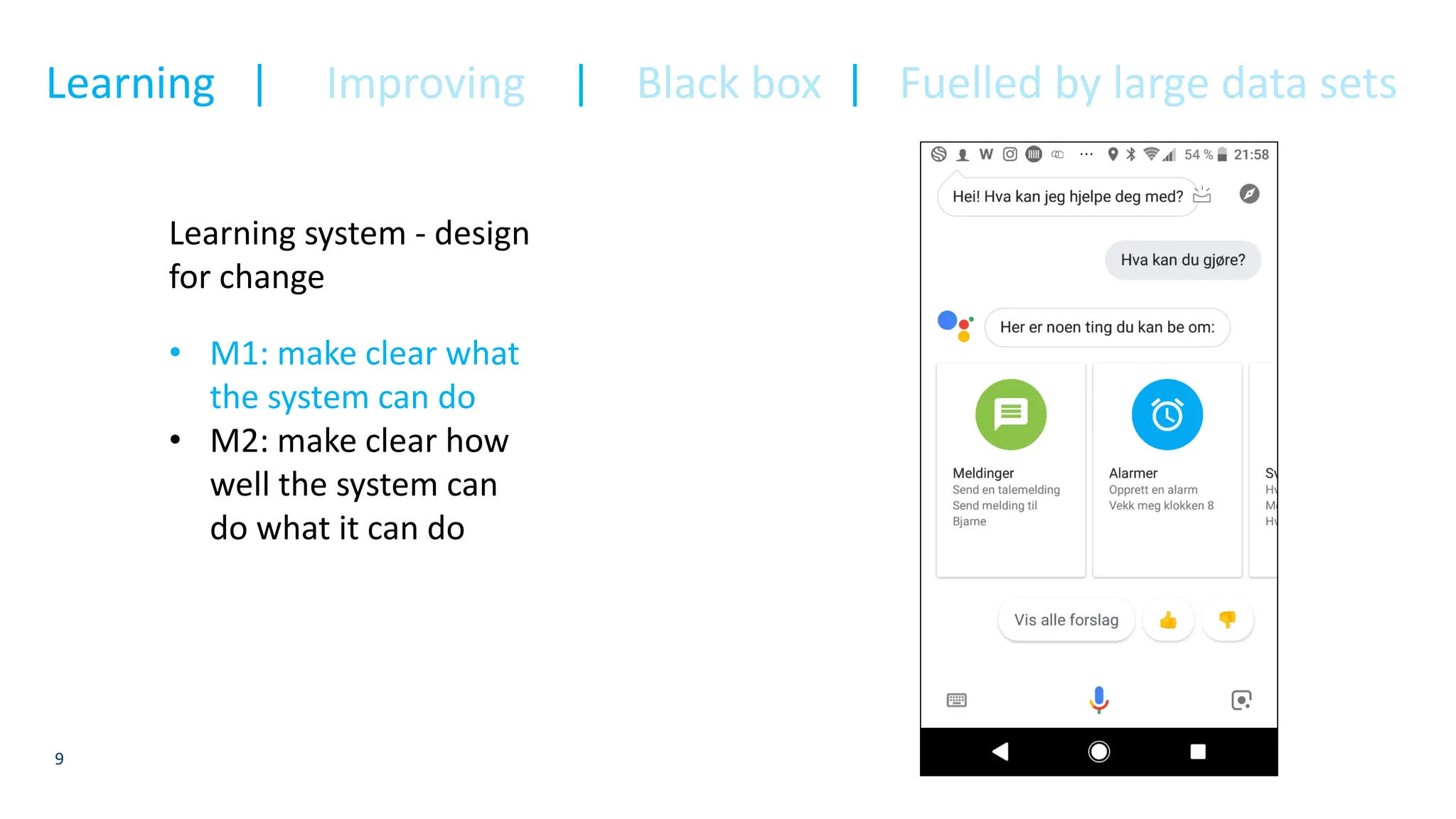 9
Learning system - design
for change
• M1: make clear what
the system can do
• M2: make clear how
well the system can
do what it can do
Learning | Improving | Black box | Fuelled by large data sets
 