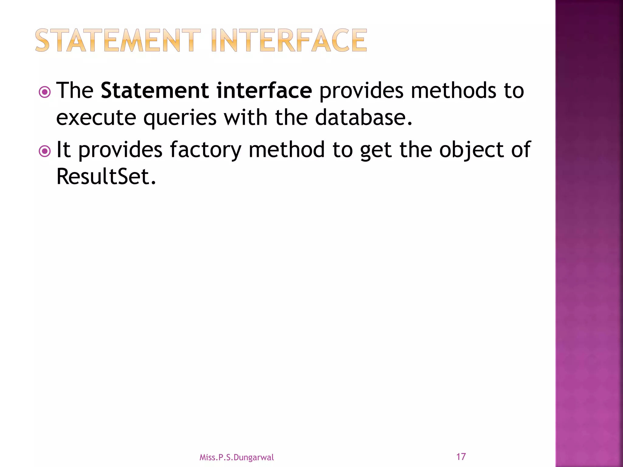  The Statement interface provides methods to execute queries with the database.  It provides factory method to get the object of ResultSet. 17Miss.P.S.Dungarwal 