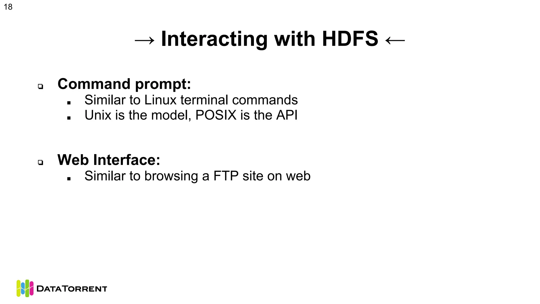 → Interacting with HDFS ←
❏ Command prompt:
■ Similar to Linux terminal commands
■ Unix is the model, POSIX is the API
❏ Web Interface:
■ Similar to browsing a FTP site on web
18
 