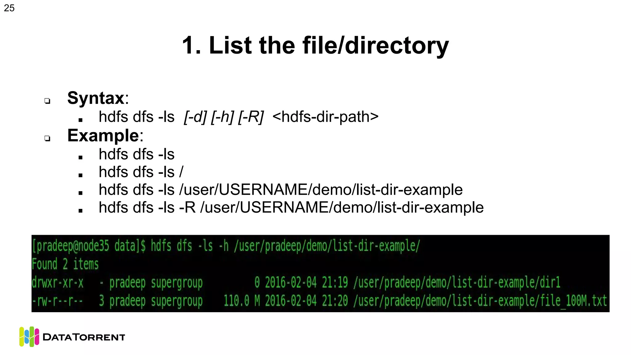 1. List the file/directory
❏ Syntax:
■ hdfs dfs -ls [-d] [-h] [-R] <hdfs-dir-path>
❏ Example:
■ hdfs dfs -ls
■ hdfs dfs -ls /
■ hdfs dfs -ls /user/USERNAME/demo/list-dir-example
■ hdfs dfs -ls -R /user/USERNAME/demo/list-dir-example
25
 
