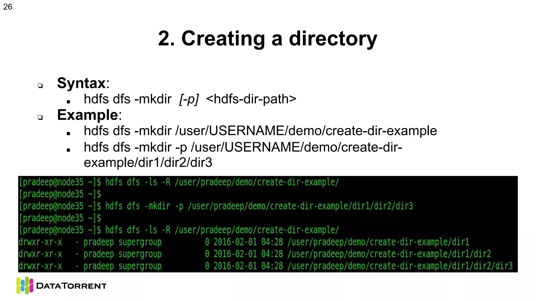 2. Creating a directory
❏ Syntax:
■ hdfs dfs -mkdir [-p] <hdfs-dir-path>
❏ Example:
■ hdfs dfs -mkdir /user/USERNAME/demo/create-dir-example
■ hdfs dfs -mkdir -p /user/USERNAME/demo/create-dir-
example/dir1/dir2/dir3
26
 