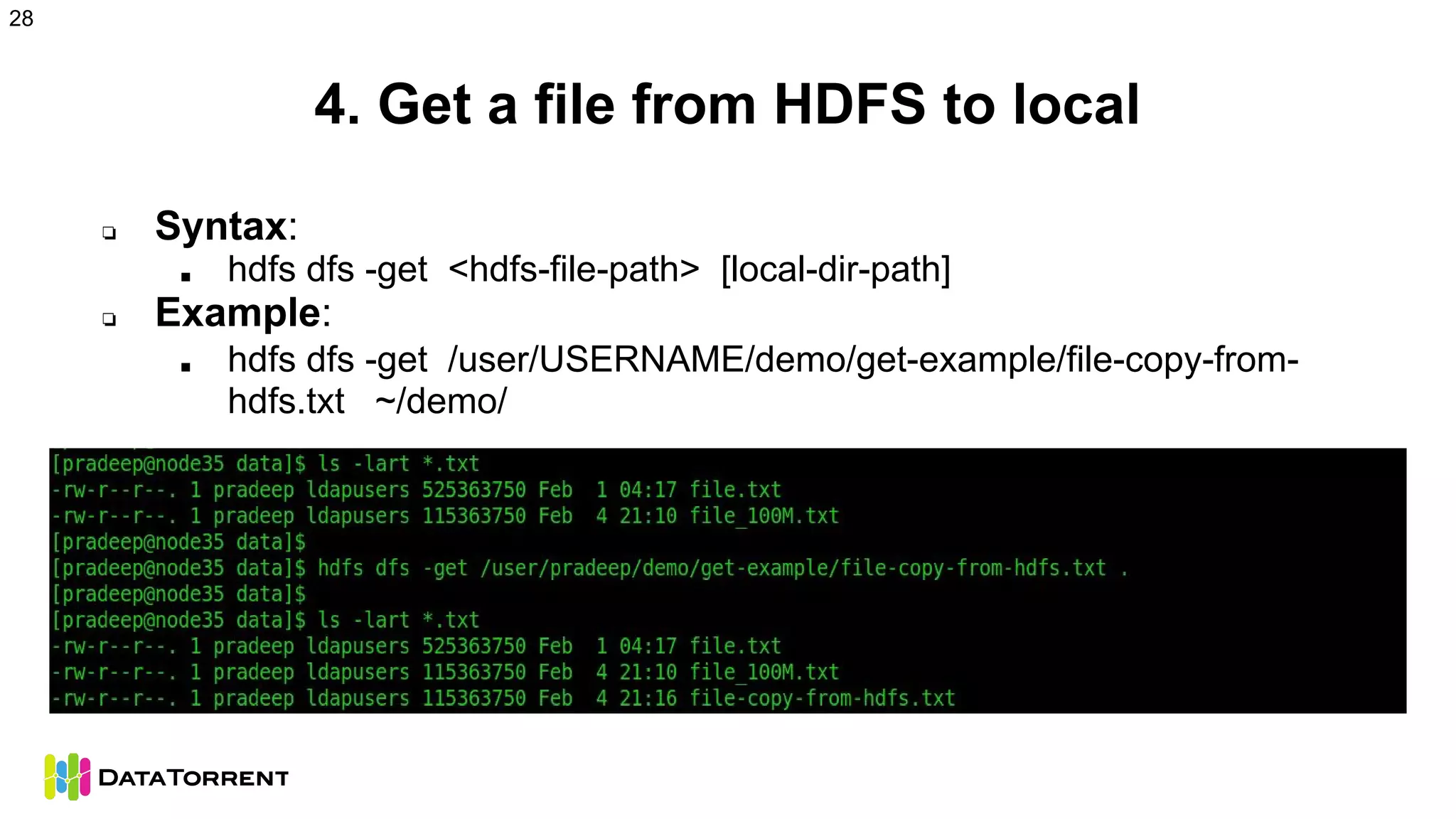 4. Get a file from HDFS to local
❏ Syntax:
■ hdfs dfs -get <hdfs-file-path> [local-dir-path]
❏ Example:
■ hdfs dfs -get /user/USERNAME/demo/get-example/file-copy-from-
hdfs.txt ~/demo/
28
 