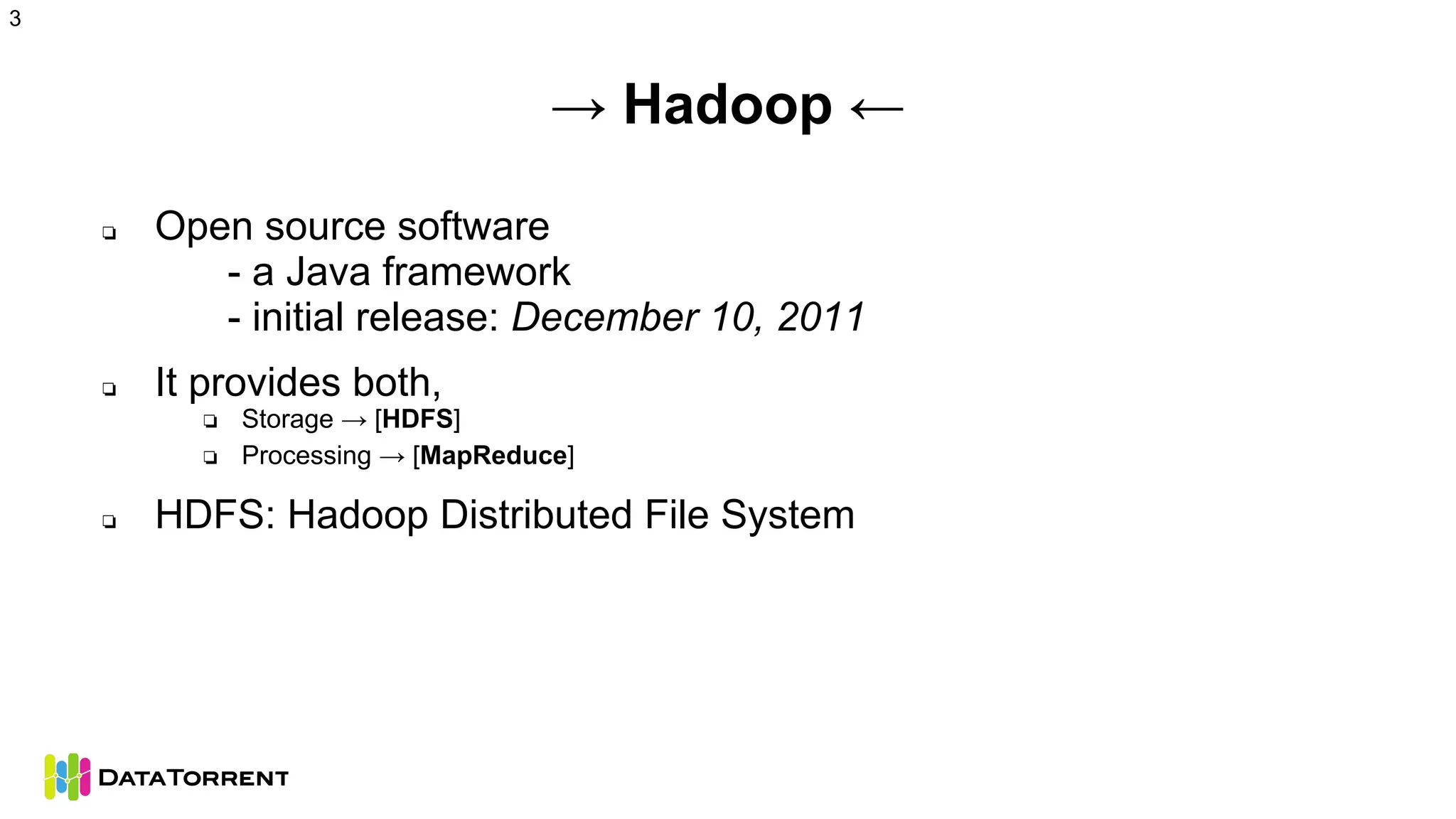 → Hadoop ←
❏ Open source software
- a Java framework
- initial release: December 10, 2011
❏ It provides both,
❏ Storage → [HDFS]
❏ Processing → [MapReduce]
❏ HDFS: Hadoop Distributed File System
3
 
