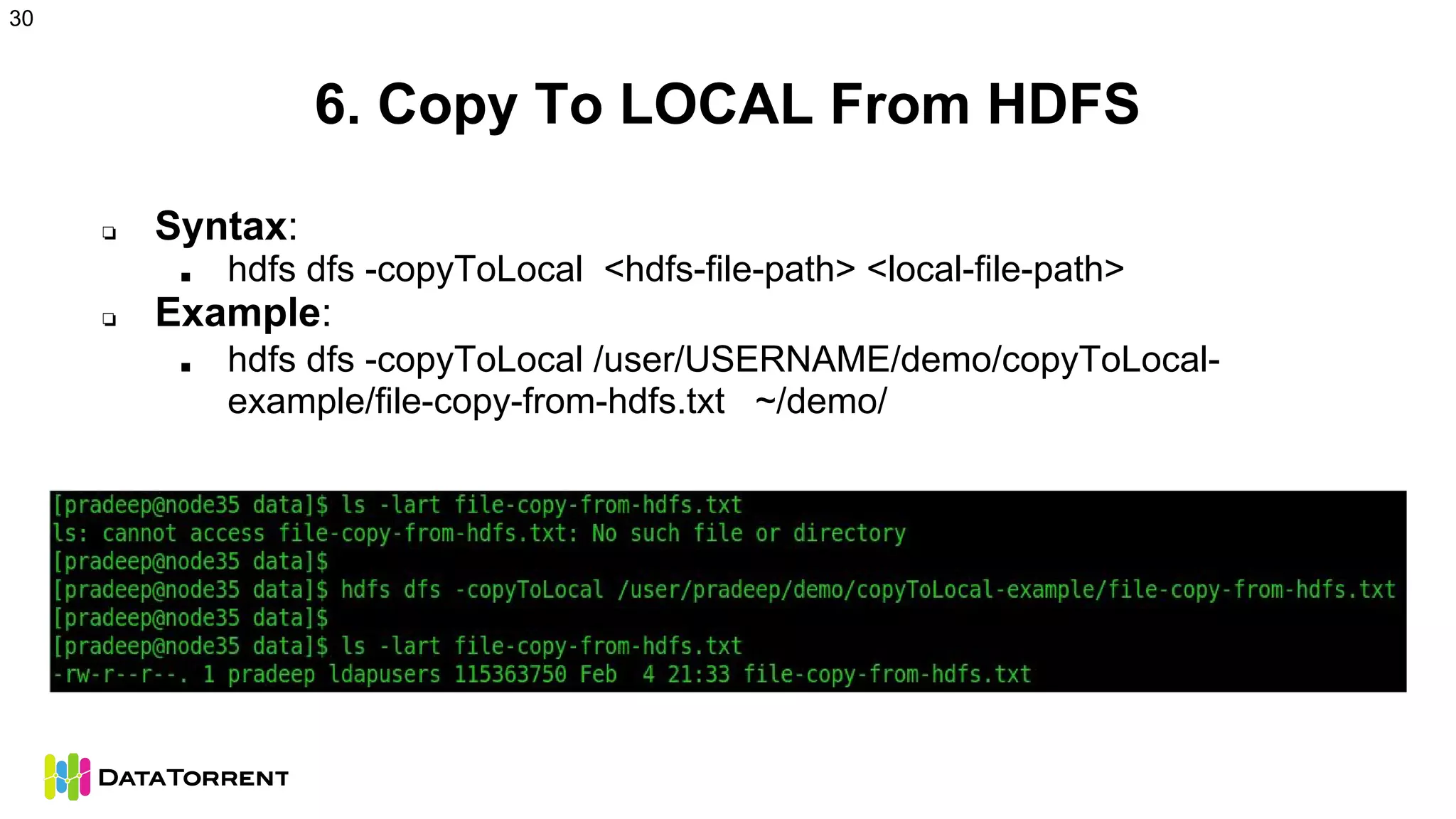6. Copy To LOCAL From HDFS
❏ Syntax:
■ hdfs dfs -copyToLocal <hdfs-file-path> <local-file-path>
❏ Example:
■ hdfs dfs -copyToLocal /user/USERNAME/demo/copyToLocal-
example/file-copy-from-hdfs.txt ~/demo/
30
 