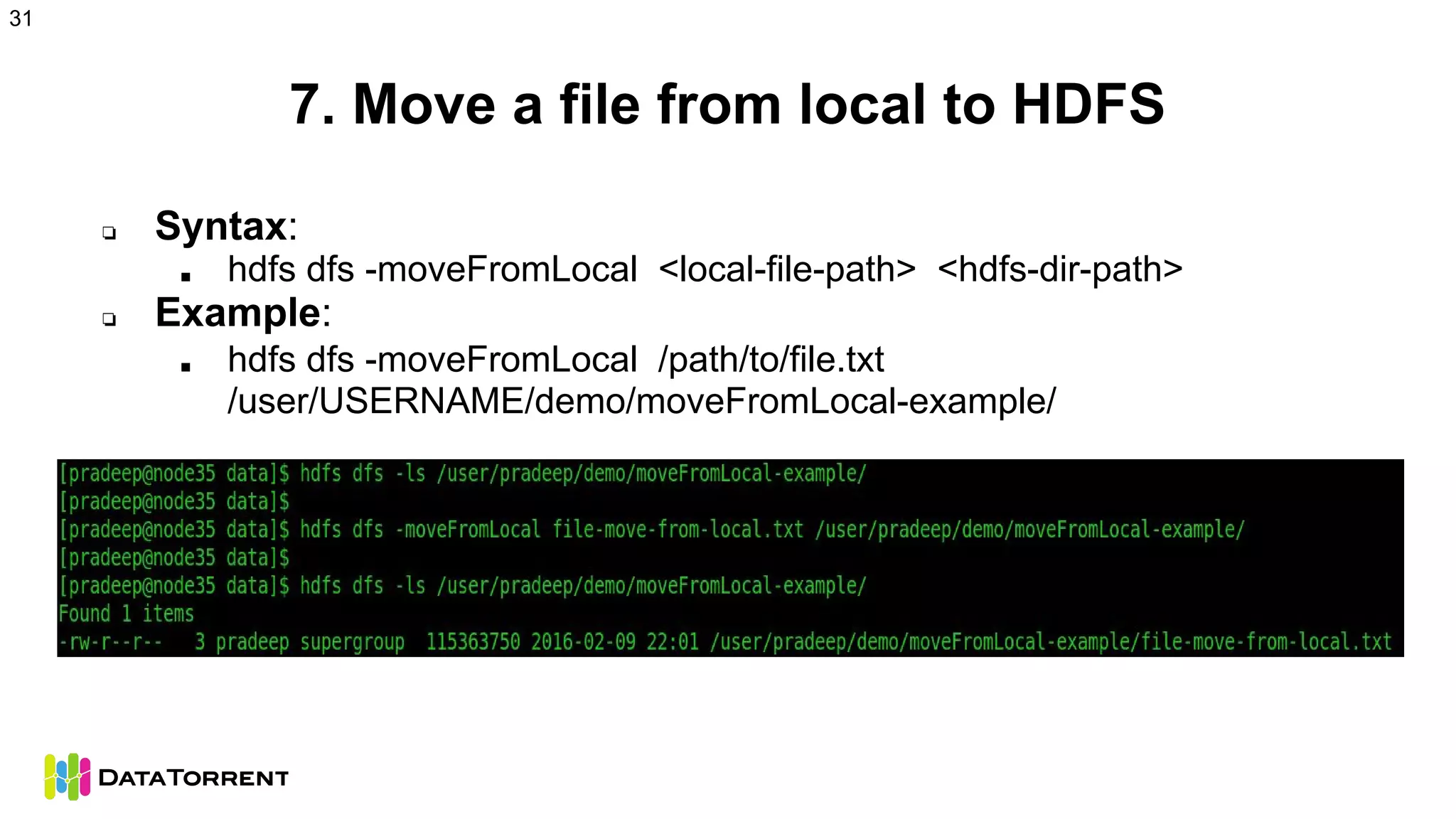 7. Move a file from local to HDFS
❏ Syntax:
■ hdfs dfs -moveFromLocal <local-file-path> <hdfs-dir-path>
❏ Example:
■ hdfs dfs -moveFromLocal /path/to/file.txt
/user/USERNAME/demo/moveFromLocal-example/
31
 