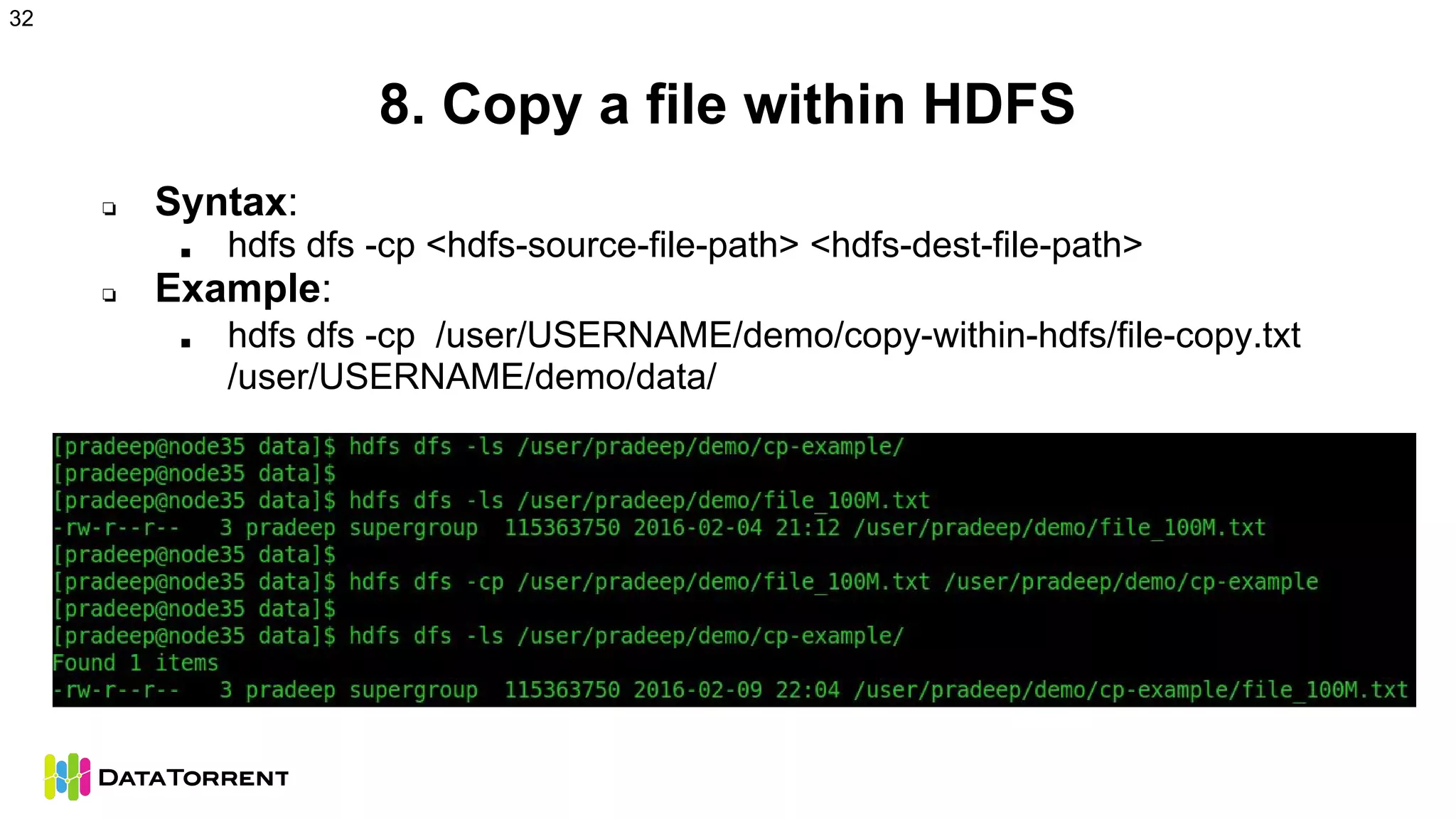 8. Copy a file within HDFS
❏ Syntax:
■ hdfs dfs -cp <hdfs-source-file-path> <hdfs-dest-file-path>
❏ Example:
■ hdfs dfs -cp /user/USERNAME/demo/copy-within-hdfs/file-copy.txt
/user/USERNAME/demo/data/
32
 