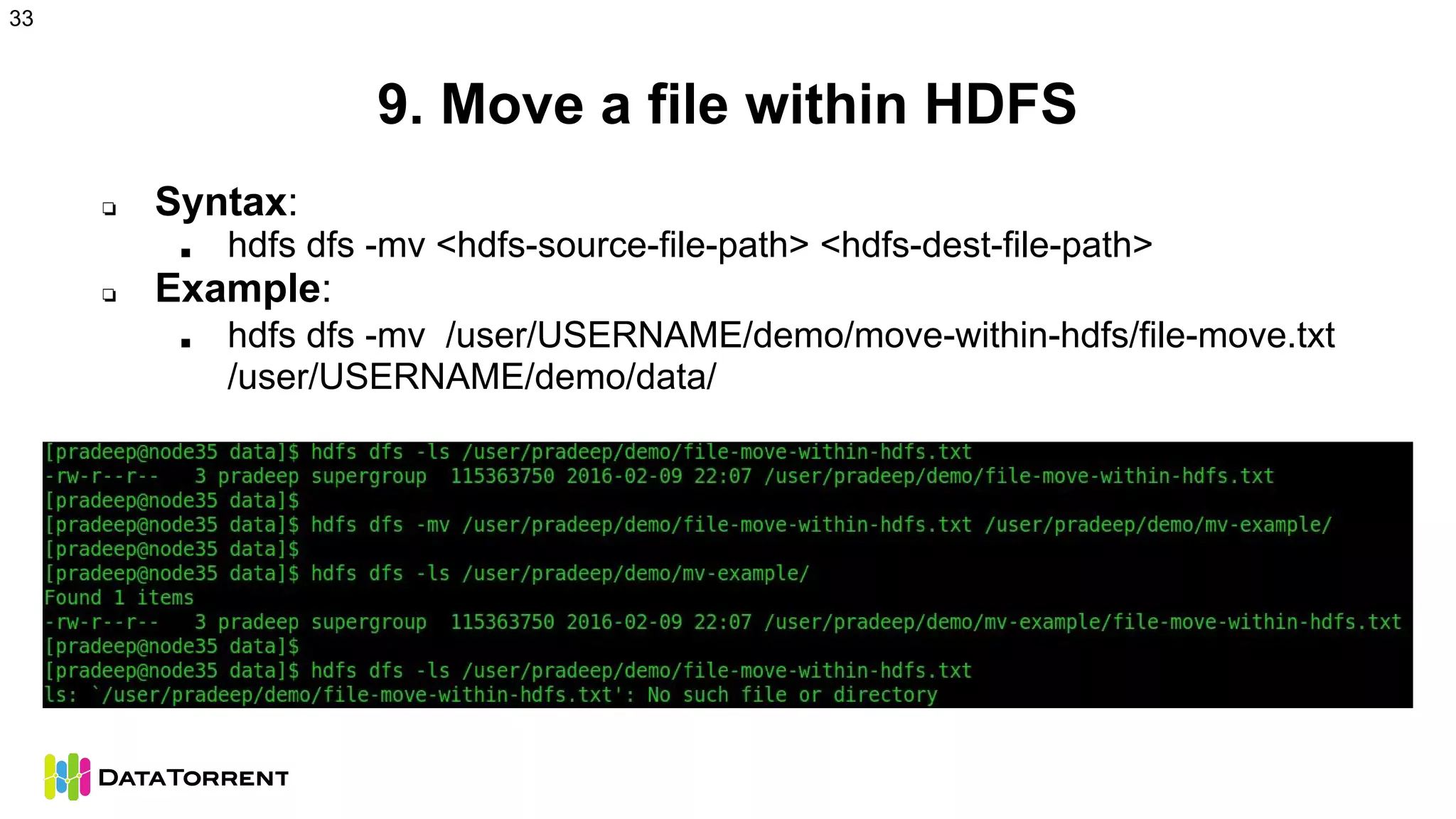 9. Move a file within HDFS
❏ Syntax:
■ hdfs dfs -mv <hdfs-source-file-path> <hdfs-dest-file-path>
❏ Example:
■ hdfs dfs -mv /user/USERNAME/demo/move-within-hdfs/file-move.txt
/user/USERNAME/demo/data/
33
 
