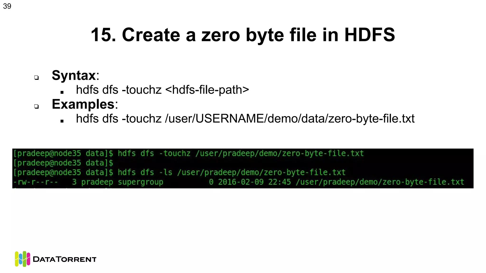 15. Create a zero byte file in HDFS
❏ Syntax:
■ hdfs dfs -touchz <hdfs-file-path>
❏ Examples:
■ hdfs dfs -touchz /user/USERNAME/demo/data/zero-byte-file.txt
39
 