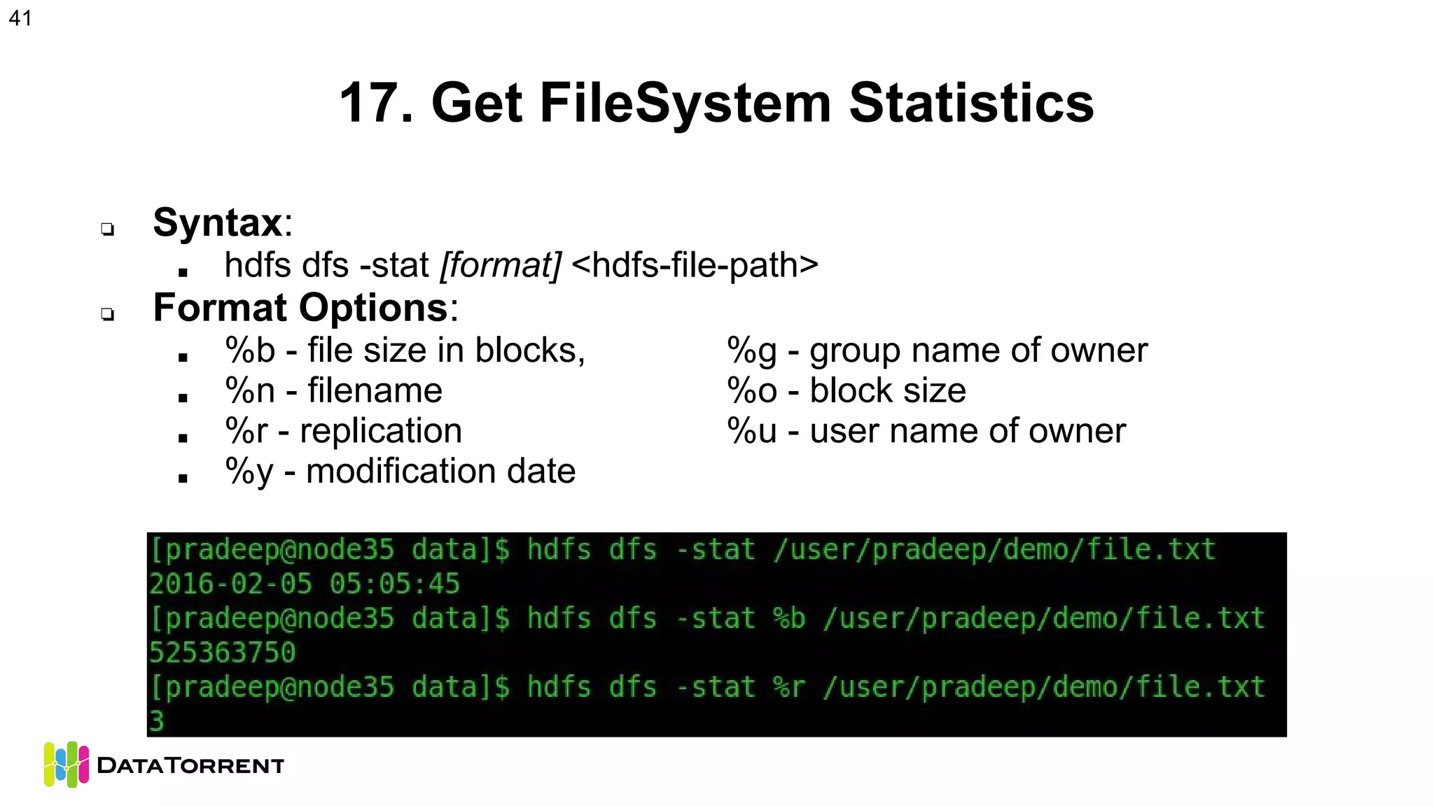 17. Get FileSystem Statistics
❏ Syntax:
■ hdfs dfs -stat [format] <hdfs-file-path>
❏ Format Options:
■ %b - file size in blocks, %g - group name of owner
■ %n - filename %o - block size
■ %r - replication %u - user name of owner
■ %y - modification date
41
 