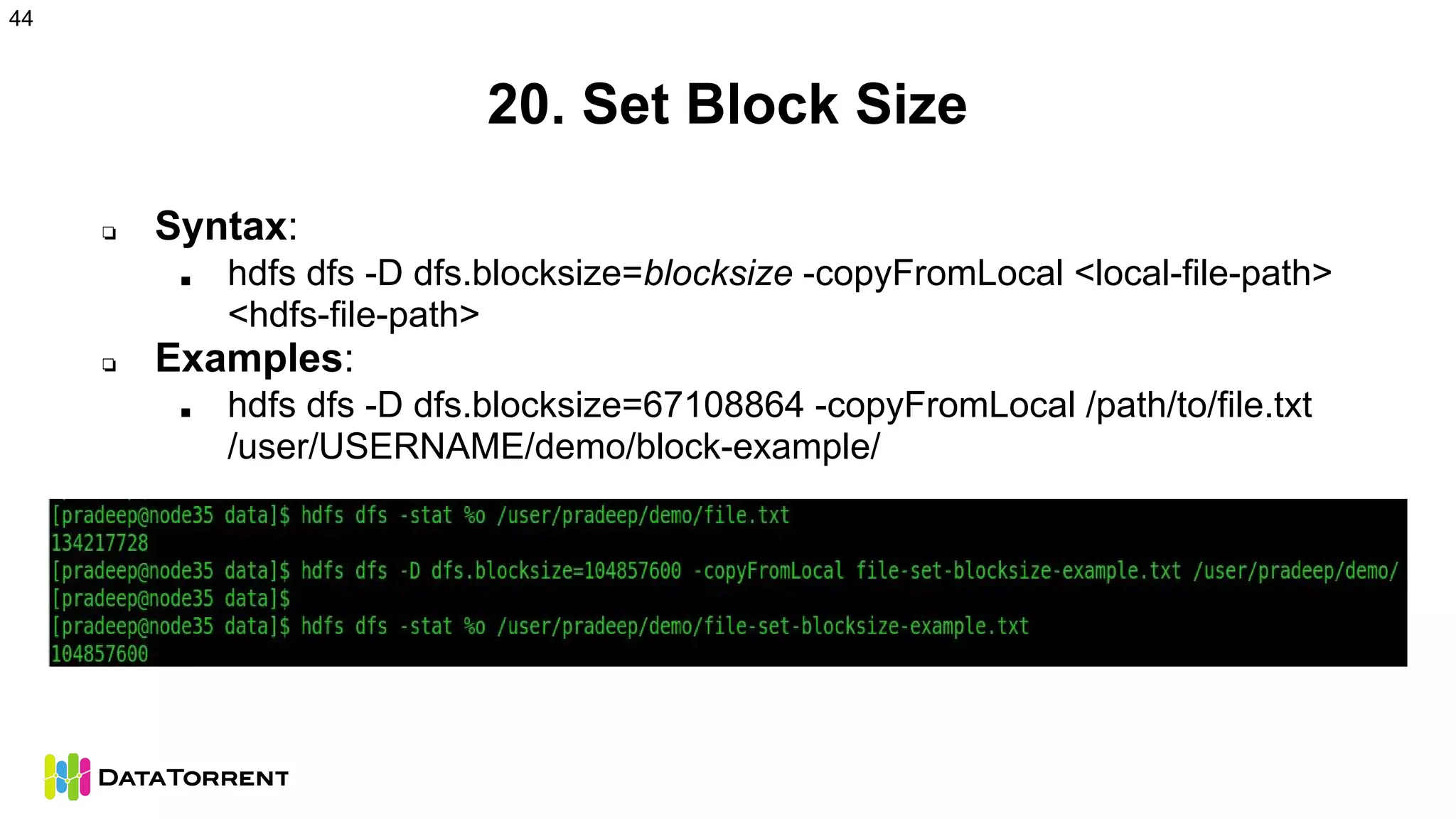 20. Set Block Size
❏ Syntax:
■ hdfs dfs -D dfs.blocksize=blocksize -copyFromLocal <local-file-path>
<hdfs-file-path>
❏ Examples:
■ hdfs dfs -D dfs.blocksize=67108864 -copyFromLocal /path/to/file.txt
/user/USERNAME/demo/block-example/
44
 
