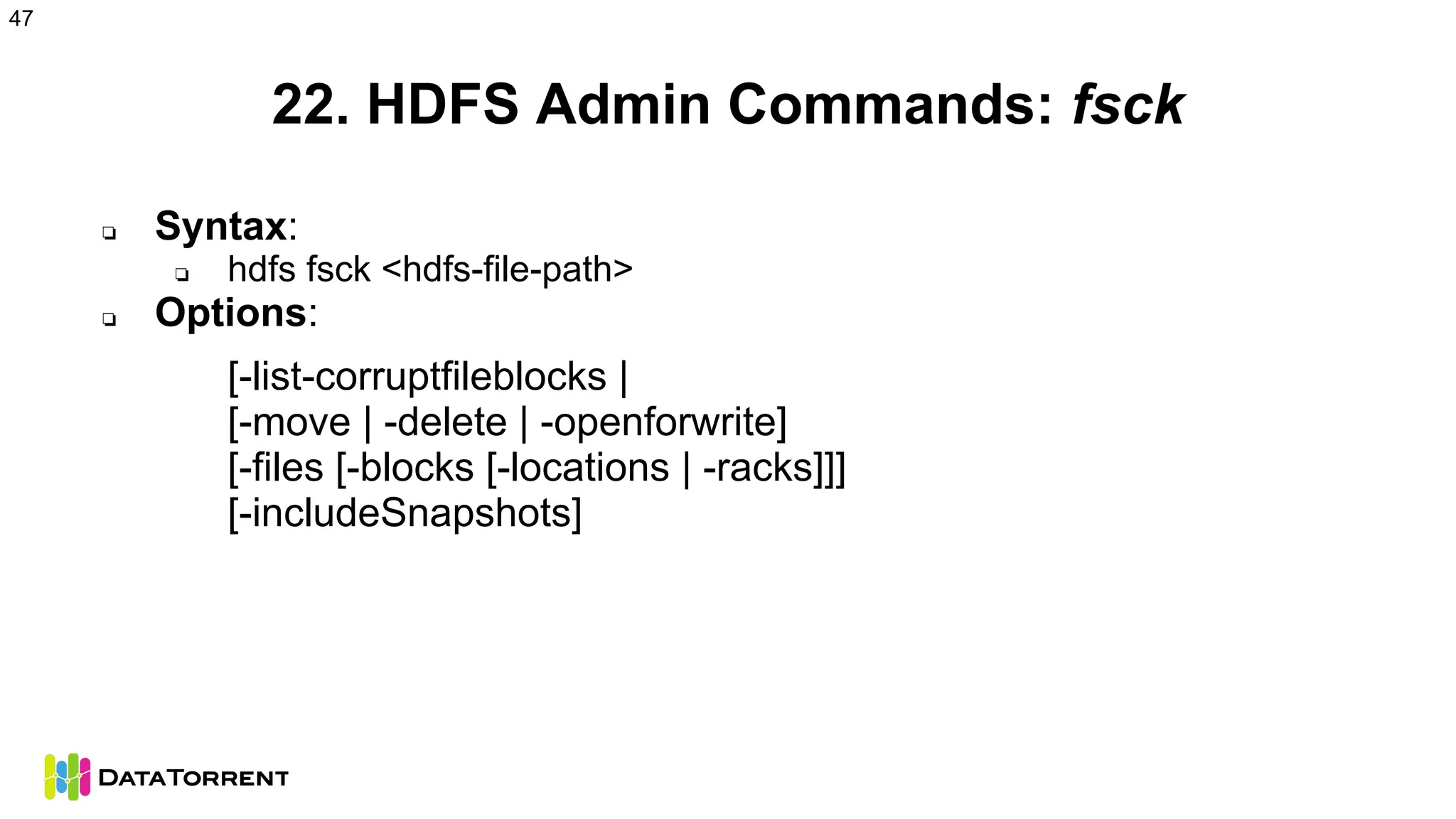 22. HDFS Admin Commands: fsck
❏ Syntax:
❏ hdfs fsck <hdfs-file-path>
❏ Options:
[-list-corruptfileblocks |
[-move | -delete | -openforwrite]
[-files [-blocks [-locations | -racks]]]
[-includeSnapshots]
47
 