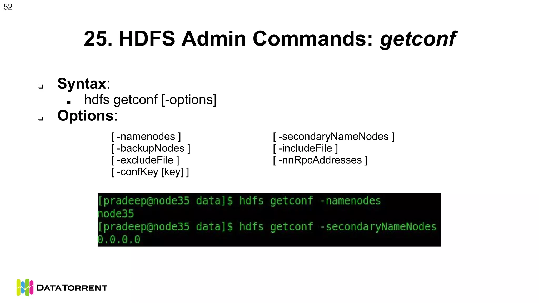 25. HDFS Admin Commands: getconf
❏ Syntax:
■ hdfs getconf [-options]
❏ Options:
[ -namenodes ] [ -secondaryNameNodes ]
[ -backupNodes ] [ -includeFile ]
[ -excludeFile ] [ -nnRpcAddresses ]
[ -confKey [key] ]
52
 