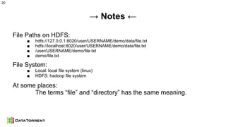 → Notes ←
File Paths on HDFS:
■ hdfs://127.0.0.1:8020/user/USERNAME/demo/data/file.txt
■ hdfs://localhost:8020/user/USERNAME/demo/data/file.txt
■ /user/USERNAME/demo/file.txt
■ demo/file.txt
File System:
■ Local: local file system (linux)
■ HDFS: hadoop file system
At some places:
The terms “file” and “directory” has the same meaning.
20
 