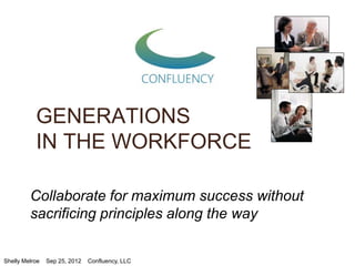 GENERATIONS
           IN THE WORKFORCE

         Collaborate for maximum success without
         sacrificing principles along the way


Shelly Melroe   Sep 25, 2012   Confluency, LLC
 
