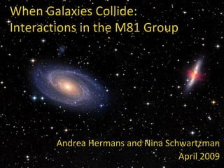 When Galaxies Collide: Interactions in the M81 Group Andrea Hermans and Nina Schwartzman April 2009 