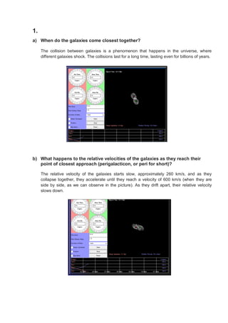 1.
a) When do the galaxies come closest together?
The collision between galaxies is a phenomenon that happens in the unive...