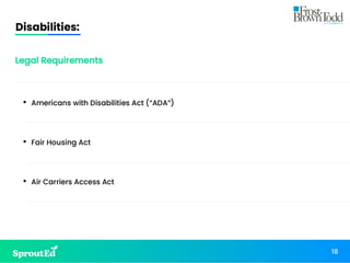 Disabilities:
18
Legal Requirements
• Americans with Disabilities Act (“ADA”)
• Fair Housing Act
• Air Carriers Access Act
 