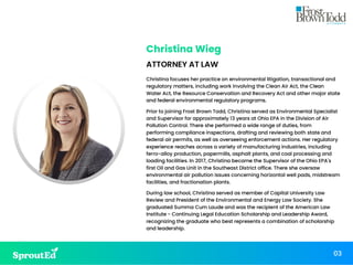 03
Christina Wieg
Christina Wieg
ATTORNEY AT LAW
Christina focuses her practice on environmental litigation, transactional and
regulatory matters, including work involving the Clean Air Act, the Clean
Water Act, the Resource Conservation and Recovery Act and other major state
and federal environmental regulatory programs.
Prior to joining Frost Brown Todd, Christina served as Environmental Specialist
and Supervisor for approximately 13 years at Ohio EPA in the Division of Air
Pollution Control. There she performed a wide range of duties, from
performing compliance inspections, drafting and reviewing both state and
federal air permits, as well as overseeing enforcement actions. Her regulatory
experience reaches across a variety of manufacturing industries, including
ferro-alloy production, papermills, asphalt plants, and coal processing and
loading facilities. In 2017, Christina became the Supervisor of the Ohio EPA's
first Oil and Gas Unit in the Southeast District office. There she oversaw
environmental air pollution issues concerning horizontal well pads, midstream
facilities, and fractionation plants.
During law school, Christina served as member of Capital University Law
Review and President of the Environmental and Energy Law Society. She
graduated Summa Cum Laude and was the recipient of the American Law
Institute - Continuing Legal Education Scholarship and Leadership Award,
recognizing the graduate who best represents a combination of scholarship
and leadership.
 