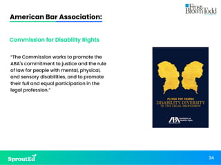 American Bar Association:
34
“The Commission works to promote the
ABA's commitment to justice and the rule
of law for people with mental, physical,
and sensory disabilities, and to promote
their full and equal participation in the
legal profession.”
Commission for Disability Rights
 