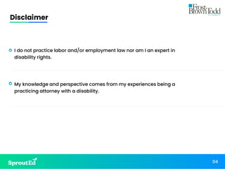 Disclaimer
04
• I do not practice labor and/or employment law nor am I an expert in
disability rights.
• My knowledge and perspective comes from my experiences being a
practicing attorney with a disability.
 