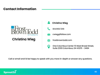 40
Contact Information
Christina Wieg
Christina Wieg
614.559.7219
cwieg@fbtlaw.com
frostbrowntodd.com
One Columbus Center 10 West Broad Street,
Suite 2300 Columbus, OH 43215 - 3484
Call or email and I'd be happy to speak with you more in-depth or answer any questions.
40
 